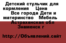 Детский стульчик для кормления  › Цена ­ 2 500 - Все города Дети и материнство » Мебель   . Астраханская обл.,Знаменск г.